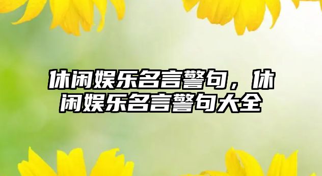 休閑娛樂(lè )名言警句，休閑娛樂(lè )名言警句大全