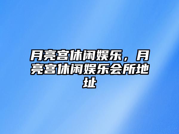 月亮宮休閑娛樂(lè )，月亮宮休閑娛樂(lè )會(huì )所地址