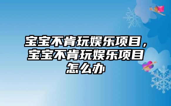 寶寶不肯玩娛樂(lè )項目，寶寶不肯玩娛樂(lè )項目怎么辦