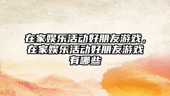 在家?jiàn)蕵?lè )活動(dòng)好朋友游戲，在家?jiàn)蕵?lè )活動(dòng)好朋友游戲有哪些