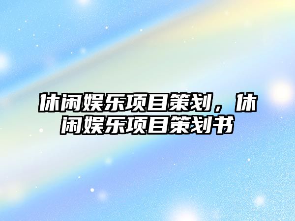 休閑娛樂(lè )項目策劃，休閑娛樂(lè )項目策劃書(shū)