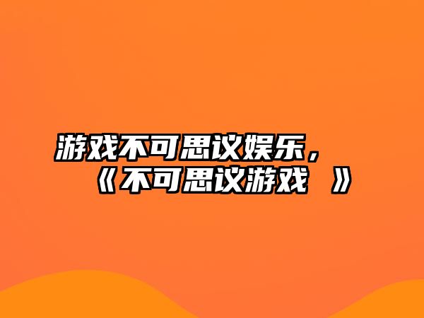 游戲不可思議娛樂(lè )，《不可思議游戲 》