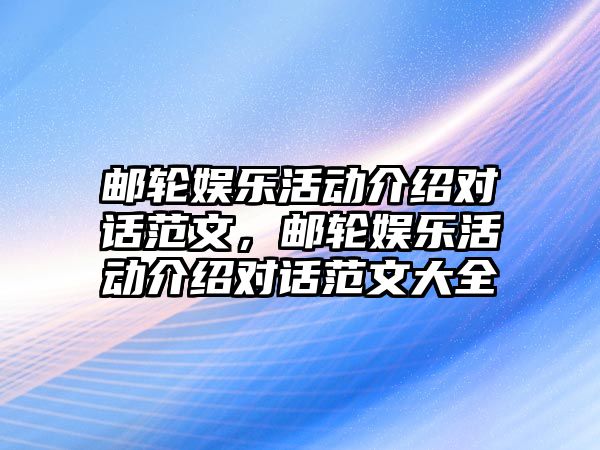 郵輪娛樂(lè )活動(dòng)介紹對話(huà)范文，郵輪娛樂(lè )活動(dòng)介紹對話(huà)范文大全