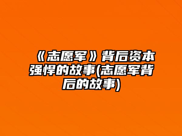 《志愿軍》背后資本強悍的故事(志愿軍背后的故事)