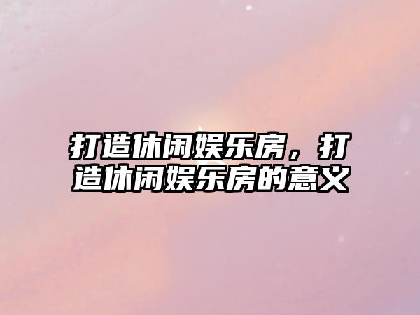 打造休閑娛樂(lè )房，打造休閑娛樂(lè )房的意義