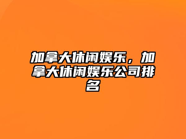 加拿大休閑娛樂(lè )，加拿大休閑娛樂(lè )公司排名