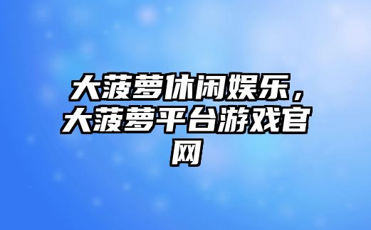 大菠蘿休閑娛樂(lè )，大菠蘿平臺游戲官網(wǎng)