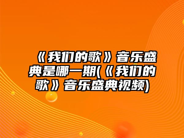 《我們的歌》音樂(lè )盛典是哪一期(《我們的歌》音樂(lè )盛典視頻)