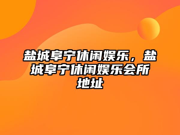 鹽城阜寧休閑娛樂(lè )，鹽城阜寧休閑娛樂(lè )會(huì )所地址