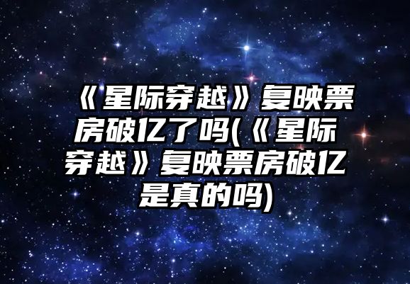 《星際穿越》復映票房破億了嗎(《星際穿越》復映票房破億是真的嗎)