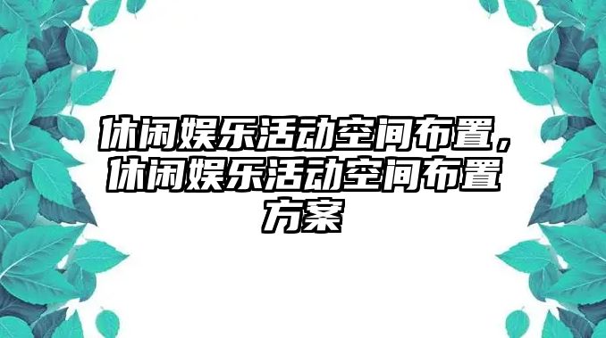 休閑娛樂(lè )活動(dòng)空間布置，休閑娛樂(lè )活動(dòng)空間布置方案