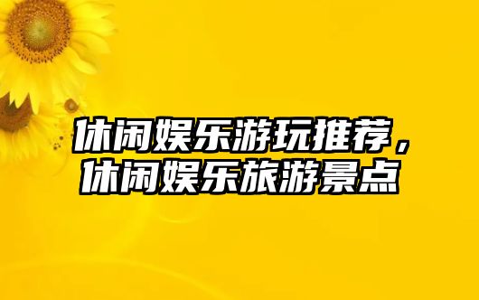 休閑娛樂(lè )游玩推薦，休閑娛樂(lè )旅游景點(diǎn)