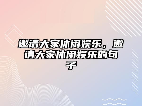 邀請大家休閑娛樂(lè )，邀請大家休閑娛樂(lè )的句子