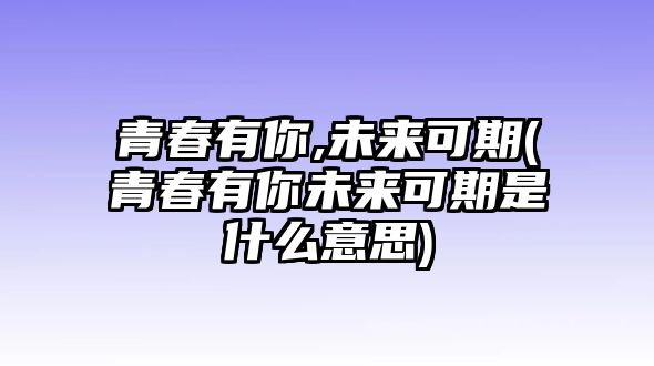 青春有你,未來(lái)可期(青春有你未來(lái)可期是什么意思)