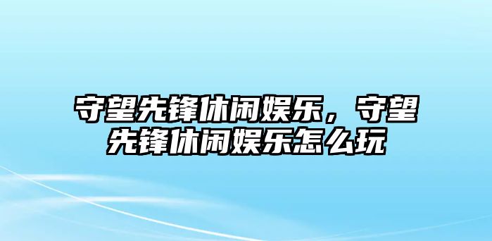 守望先鋒休閑娛樂(lè )，守望先鋒休閑娛樂(lè )怎么玩