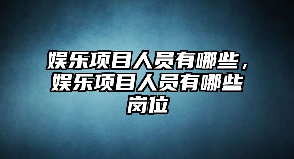 娛樂(lè )項目人員有哪些，娛樂(lè )項目人員有哪些崗位