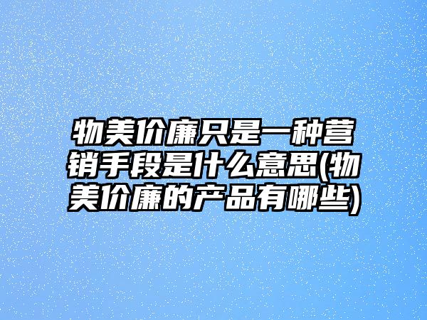 物美價(jià)廉只是一種營(yíng)銷(xiāo)手段是什么意思(物美價(jià)廉的產(chǎn)品有哪些)