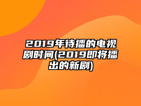 2019年待播的電視劇時(shí)間(2019即將播出的新劇)