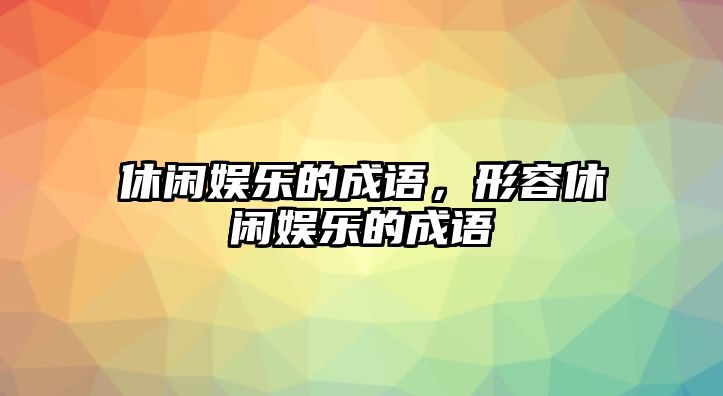 休閑娛樂(lè )的成語(yǔ)，形容休閑娛樂(lè )的成語(yǔ)