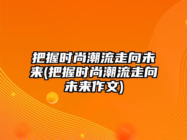 把握時(shí)尚潮流走向未來(lái)(把握時(shí)尚潮流走向未來(lái)作文)