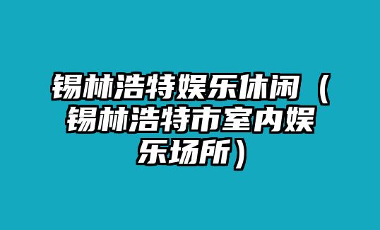 錫林浩特娛樂(lè )休閑（錫林浩特市室內娛樂(lè )場(chǎng)所）