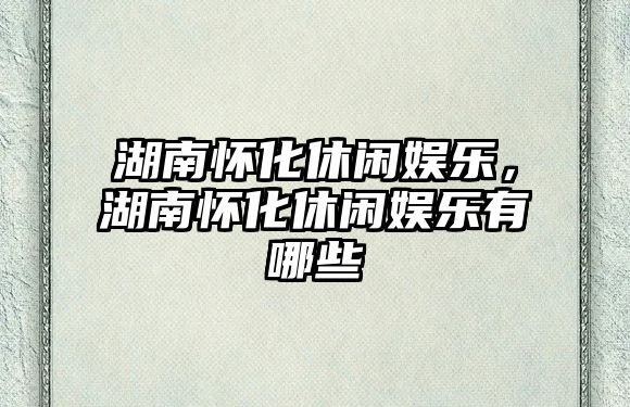 湖南懷化休閑娛樂(lè )，湖南懷化休閑娛樂(lè )有哪些