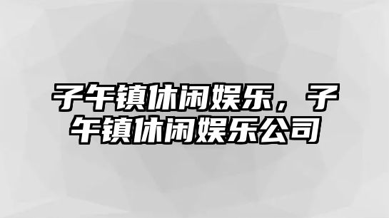 子午鎮休閑娛樂(lè )，子午鎮休閑娛樂(lè )公司