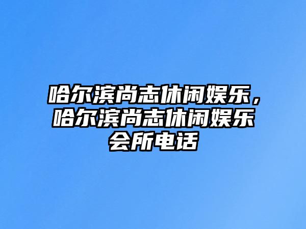 哈爾濱尚志休閑娛樂(lè )，哈爾濱尚志休閑娛樂(lè )會(huì )所電話(huà)