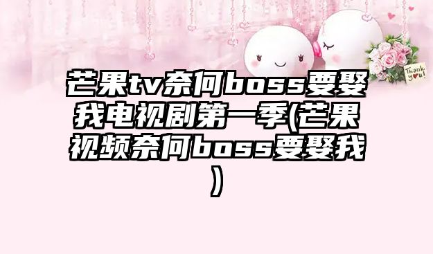 芒果tv奈何boss要娶我電視劇第一季(芒果視頻奈何boss要娶我)