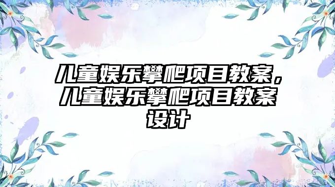 兒童娛樂(lè )攀爬項目教案，兒童娛樂(lè )攀爬項目教案設計