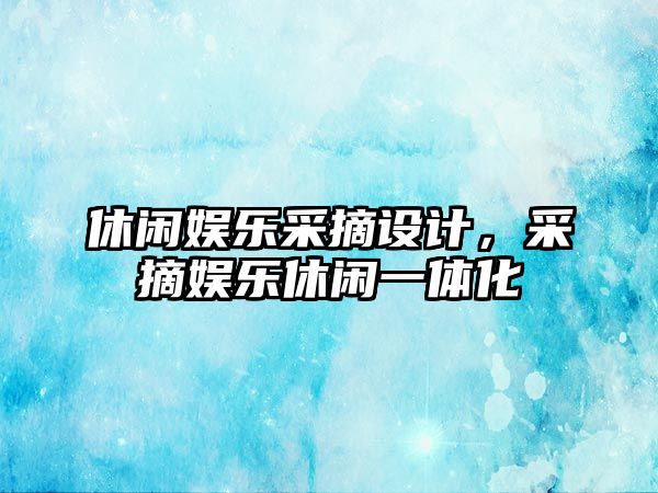 休閑娛樂(lè )采摘設計，采摘娛樂(lè )休閑一體化