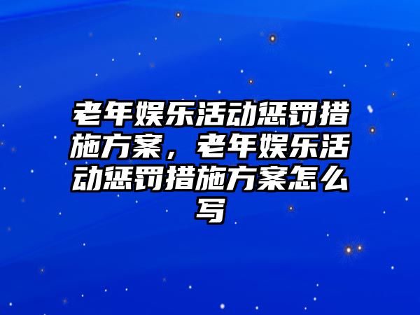 老年娛樂(lè )活動(dòng)懲罰措施方案，老年娛樂(lè )活動(dòng)懲罰措施方案怎么寫(xiě)