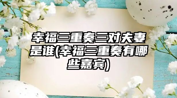 幸福三重奏三對夫妻是誰(shuí)(幸福三重奏有哪些嘉賓)