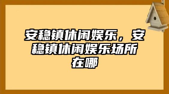 安穩鎮休閑娛樂(lè )，安穩鎮休閑娛樂(lè )場(chǎng)所在哪