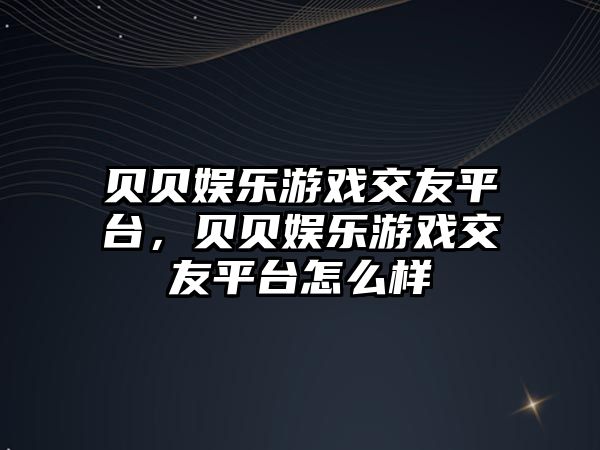 貝貝娛樂(lè )游戲交友平臺，貝貝娛樂(lè )游戲交友平臺怎么樣