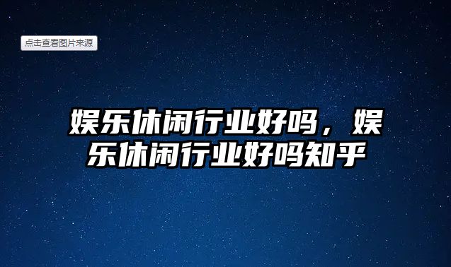 娛樂(lè )休閑行業(yè)好嗎，娛樂(lè )休閑行業(yè)好嗎知乎