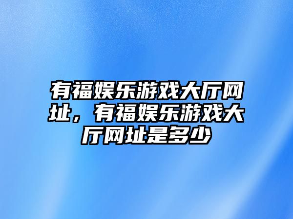 有福娛樂(lè )游戲大廳網(wǎng)址，有福娛樂(lè )游戲大廳網(wǎng)址是多少