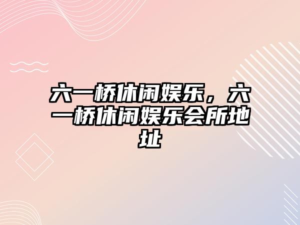 六一橋休閑娛樂(lè )，六一橋休閑娛樂(lè )會(huì )所地址