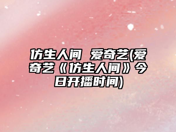 仿生人間 愛(ài)奇藝(愛(ài)奇藝《仿生人間》今日開(kāi)播時(shí)間)