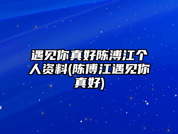 遇見(jiàn)你真好陳溥江個(gè)人資料(陳傅江遇見(jiàn)你真好)