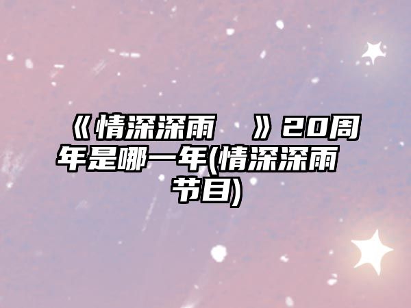 《情深深雨濛濛》20周年是哪一年(情深深雨濛濛節目)