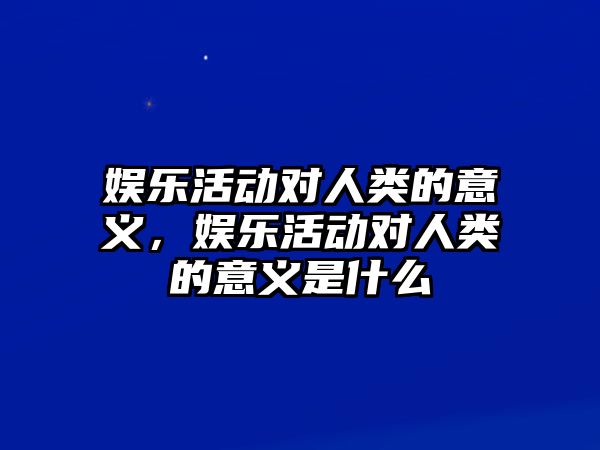 娛樂(lè )活動(dòng)對人類(lèi)的意義，娛樂(lè )活動(dòng)對人類(lèi)的意義是什么