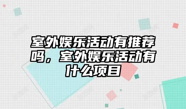 室外娛樂(lè )活動(dòng)有推薦嗎，室外娛樂(lè )活動(dòng)有什么項目