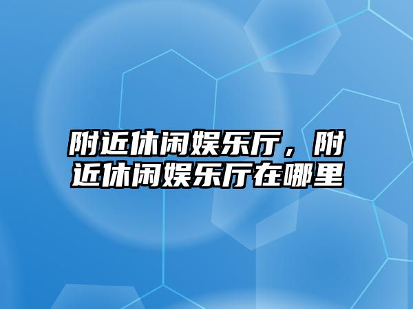 附近休閑娛樂(lè )廳，附近休閑娛樂(lè )廳在哪里