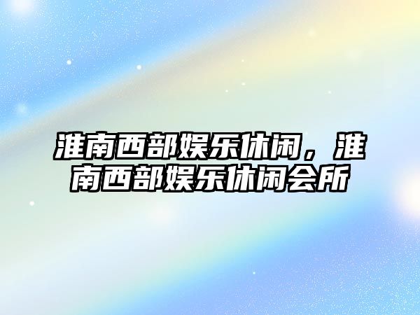 淮南西部娛樂(lè )休閑，淮南西部娛樂(lè )休閑會(huì )所