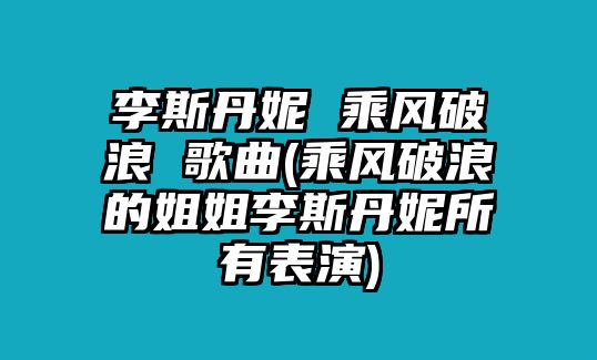 李斯丹妮 乘風(fēng)破浪 歌曲(乘風(fēng)破浪的姐姐李斯丹妮所有表演)