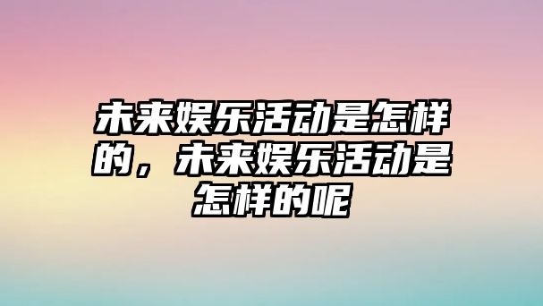 未來(lái)娛樂(lè )活動(dòng)是怎樣的，未來(lái)娛樂(lè )活動(dòng)是怎樣的呢