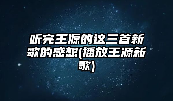 聽(tīng)完王源的這三首新歌的感想(播放王源新歌)