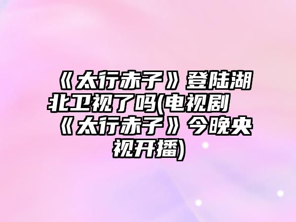 《太行赤子》登陸湖北衛視了嗎(電視劇《太行赤子》今晚央視開(kāi)播)