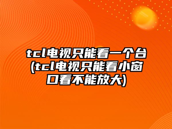 tcl電視只能看一個(gè)臺(tcl電視只能看小窗口看不能放大)